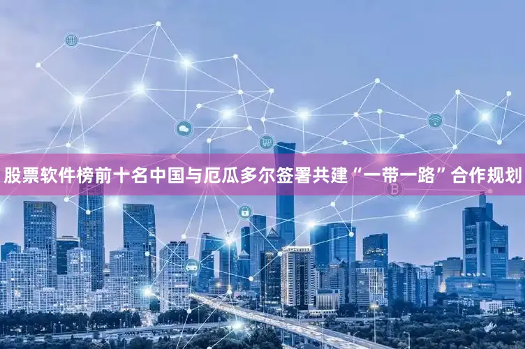 股票软件榜前十名中国与厄瓜多尔签署共建“一带一路”合作规划