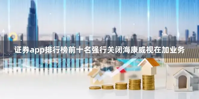 证券app排行榜前十名强行关闭海康威视在加业务