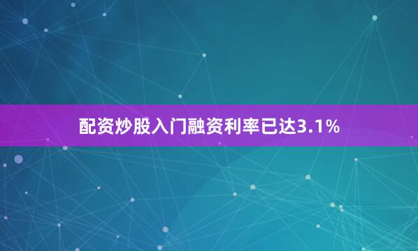配资炒股入门融资利率已达3.1%