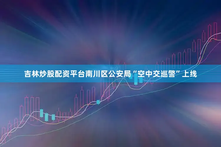 吉林炒股配资平台南川区公安局“空中交巡警”上线