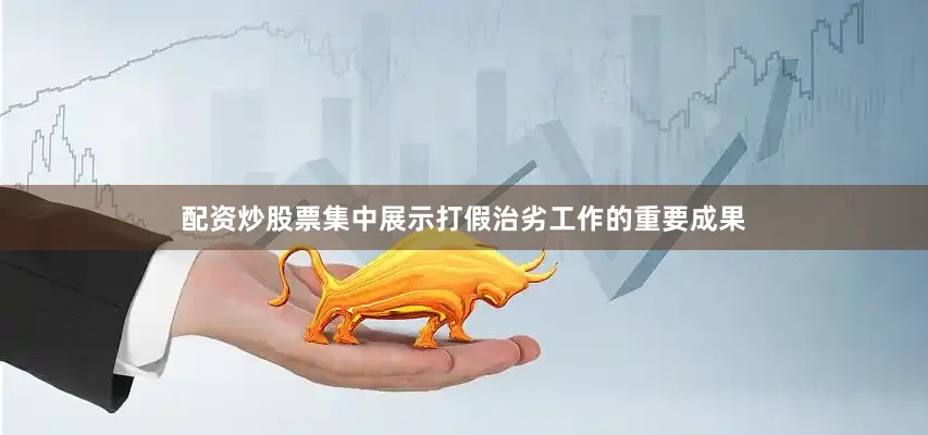 配资炒股票集中展示打假治劣工作的重要成果