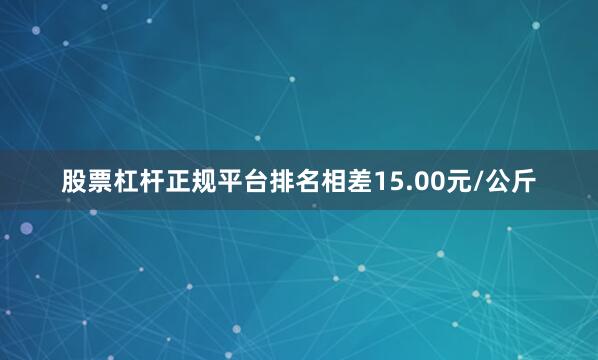 股票杠杆正规平台排名相差15.00元/公斤
