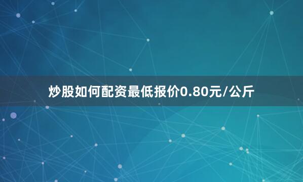 炒股如何配资最低报价0.80元/公斤