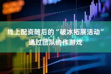 线上配资随后的“破冰拓展活动”通过团队协作游戏