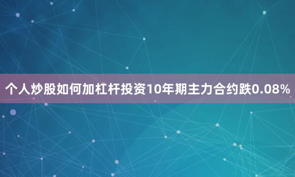 个人炒股如何加杠杆投资10年期主力合约跌0.08%
