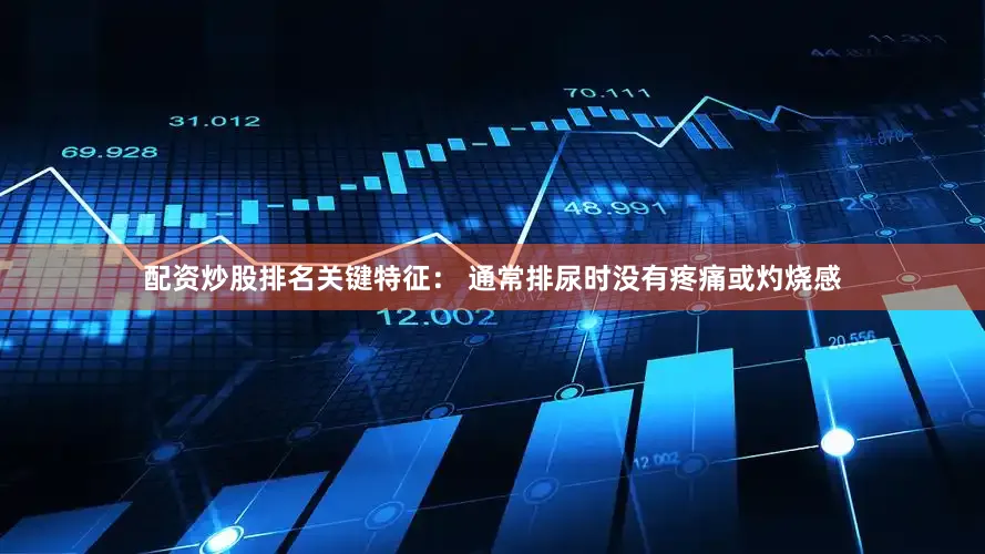 配资炒股排名关键特征： 通常排尿时没有疼痛或灼烧感