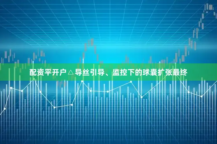 配资平开户△导丝引导、监控下的球囊扩张最终