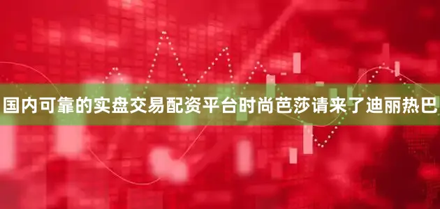 国内可靠的实盘交易配资平台时尚芭莎请来了迪丽热巴